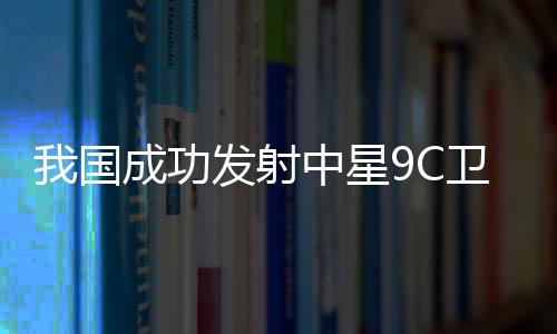 成功将中星9C卫星发射升空
