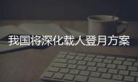 我国将深化载人登月方案论证
！组织开展关键技术攻关