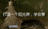 打造一个阳光房	，学会享受生活中的美好