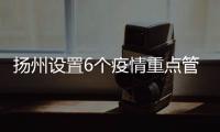 扬州设置6个疫情重点管控区域 严防疫情向外围扩散