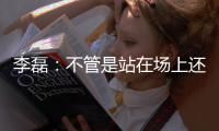 李磊：不管是站在场上还是坐在场下�，我都会为北京战斗到最后一刻