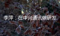 李萍：在中兴通讯做研发，是什么体验？