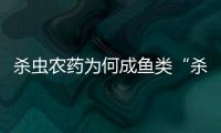 杀虫农药为何成鱼类“杀手”？投放到水域后有何危害
？