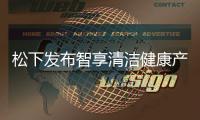 松下发布智享清洁健康产品 覆盖厨房、卫浴多场景矩阵