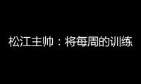 松江主帅�：将每周的训练成果 在周末比赛中展现