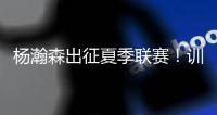 杨瀚森出征夏季联赛！训练视频曝光：扮演战术核心+轻松空接