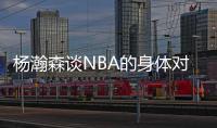 杨瀚森谈NBA的身体对抗：很强硬但比较文明 不会有过度的动作