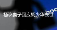 杨议妻子回应杨少华去世争议
：老杨不是那种坏人	，人走劫难没办