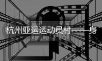 杭州亚运运动员村——身在“村里”，如在“家里”