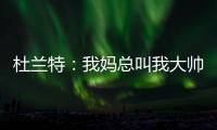 杜兰特	：我妈总叫我大帅哥 但学校里没人觉得我帅