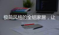 极简风格的全铝家居�
，让人看了也想这么装!