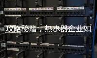 攻略秘籍，热水器企业如何做好网络营销