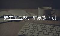 放生鱼豆腐
、矿泉水？别把无知当成善举
