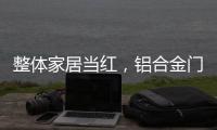 整体家居当红	，铝合金门窗企业如何迎东风?