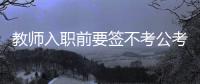 教师入职前要签不考公考编承诺书�？当地通报：属实，已纠正