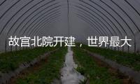 故宫北院开建，世界最大宫殿群为何“开分号”？