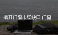 撬开门窗市场缺口 门窗企业要以服务为武器
