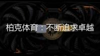 柏克体育：不断追求卓越	，品质铸就品牌