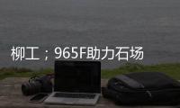 柳工；965F助力石场转型：从成本困境到效率巅峰的客户故事