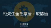 柜先生全铝家居：疫情当前，如何让我们忙起来?