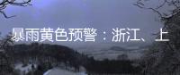 暴雨黄色预警：浙江、上海、江苏等地部分地区有大暴雨