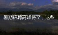暑期招聘高峰将至，这些岗位需求量较大