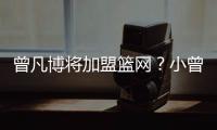 曾凡博将加盟篮网
？小曾工作室回应：目前NBA事宜尚未有详实进展