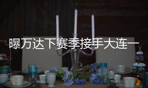 曝万大连至少应该再拿3分