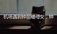 机场遇到钟丽缇母女
，钟丽缇本人不胖很年轻
，她两个女儿颜值好高