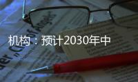 机构：预计2030年中国新能源汽车渗透率将超过70%