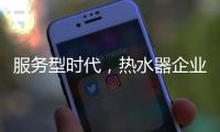 服务型时代，热水器企业要全面做好服务工作