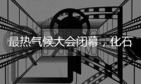 最热气候大会闭幕，化石燃料终结之路开启