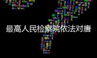 最高人民检察院依法对唐双宁决定逮捕