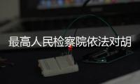 最高人民检察院依法对胡毅峰决定逮捕