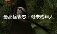 最高检表态
：对未成年人实施故意杀人等严重犯罪要依法追究刑事责任