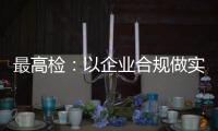 最高检：以企业合规做实对民营经济的保护