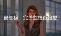 最高检：完善监检衔接提升反腐效果