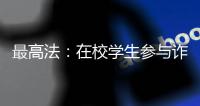 最高法	：在校学生参与诈骗视情况依法从宽处罚