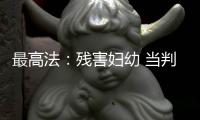最高法
：残害妇幼 当判死刑的判死刑