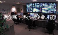 有创新	，热水器企业才能逆流而上