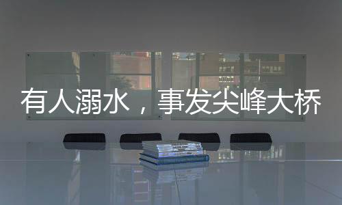斗门区尖峰大桥附近有人溺水
