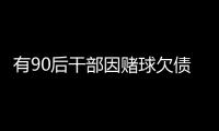 有90后干部因赌球欠债近2000万
，中纪委发文