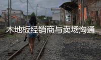 木地板经销商与卖场沟通总吃亏 你又怎么看?