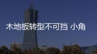 木地板转型不可挡 小角色步履艰难