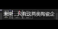 未来	
，只有这两类陶瓷企业能活得长久