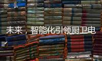 未来，智能化引领厨卫电器行业快速发展