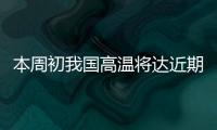 本周初我国高温将达近期高峰，东北华北需防雷雨