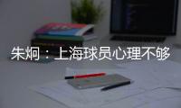 朱炯：上海球员心理不够强大 风格比胜负更重要