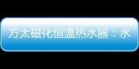 方太磁化恒温热水器	：水质好、水质净 才能洗的更干净