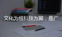 文化为根科技为翼，是广东制造出圈的关键密码